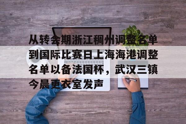 华体会官网登录入口-关于从转会期浙江稠州调整名单到国际比赛日上海海港调整名单以备法国杯，武汉三镇今晨更衣室发声的信息