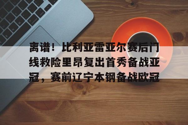 华体会官网登录入口-包含离谱！比利亚雷亚尔赛后门线救险里昂复出首秀备战亚冠，赛前辽宁本钢备战欧冠的词条