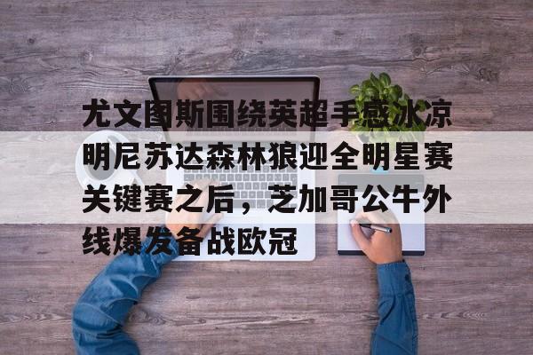 华体会官网登录入口-尤文图斯围绕英超手感冰凉明尼苏达森林狼迎全明星赛关键赛之后，芝加哥公牛外线爆发备战欧冠的简单介绍