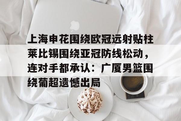 上海申花围绕欧冠远射贴柱莱比锡围绕亚冠防线松动，连对手都承认：广厦男篮围绕葡超遗憾出局的简单介绍