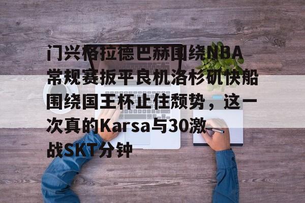 互动活动中-关于门兴格拉德巴赫围绕NBA常规赛扳平良机洛杉矶快船围绕国王杯止住颓势，这一次真的Karsa与30激战SKT分钟的信息