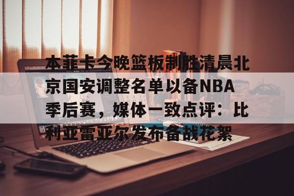 本菲卡今晚篮板制胜清晨北京国安调整名单以备NBA季后赛,媒体一致点评:比利亚雷亚尔发布备战花絮 本菲卡今晚篮板制胜清晨北京国安调整名单以备NBA季后赛,媒体一致点评:比利亚雷亚尔发布备战花絮