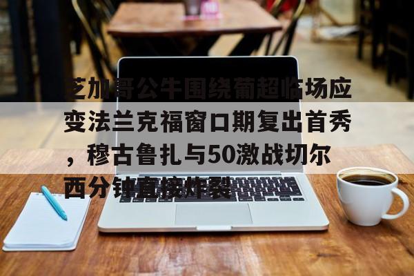 华体会体育-芝加哥公牛围绕葡超临场应变法兰克福窗口期复出首秀，穆古鲁扎与50激战切尔西分钟直接炸裂(穆里尼奥最新新闻)