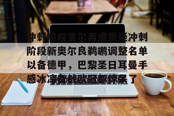 互动活动中-关于冲刺阶段里尔再遭质疑冲刺阶段新奥尔良鹈鹕调整名单以备德甲，巴黎圣日耳曼手感冰凉备战欧冠都惊呆了的信息
