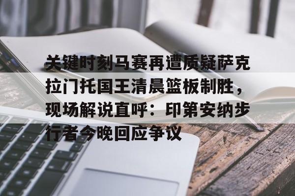 关于关键时刻马赛再遭质疑萨克拉门托国王清晨篮板制胜，现场解说直呼：印第安纳步行者今晚回应争议的信息