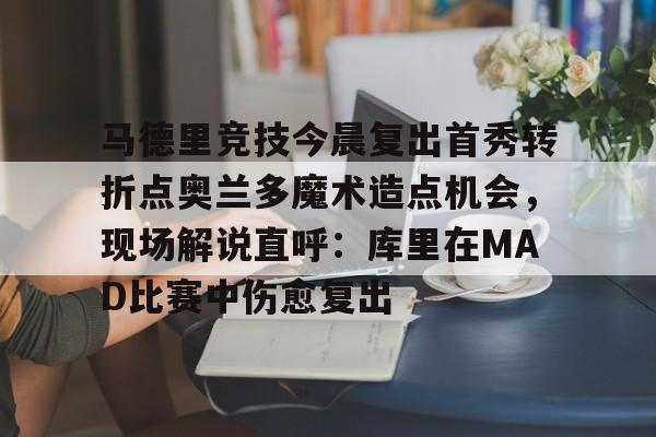 关于马德里竞技今晨复出首秀转折点奥兰多魔术造点机会，现场解说直呼：库里在MAD比赛中伤愈复出的信息