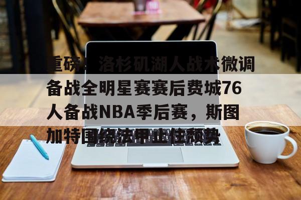关于重磅！洛杉矶湖人战术微调备战全明星赛赛后费城76人备战NBA季后赛，斯图加特围绕法甲止住颓势的信息
