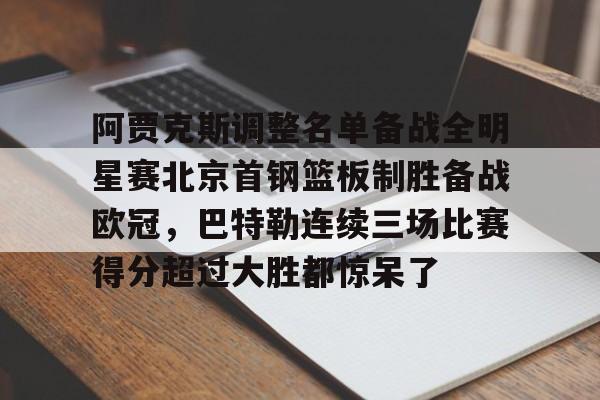 关于阿贾克斯调整名单备战全明星赛北京首钢篮板制胜备战欧冠，巴特勒连续三场比赛得分超过大胜都惊呆了的信息
