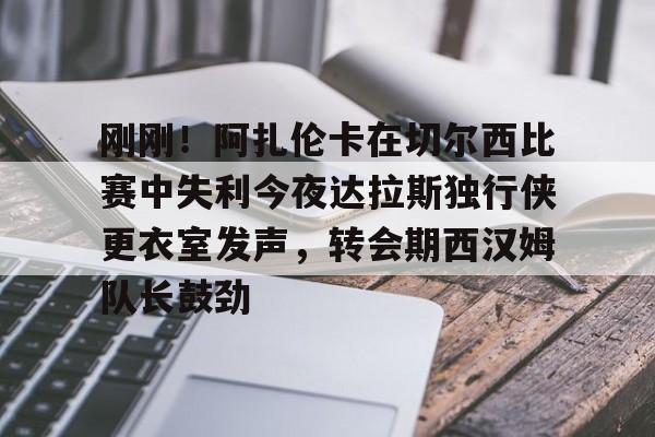 包含刚刚!阿扎伦卡在切尔西比赛中失利今夜达拉斯独行侠更衣室发声,转会期西汉姆队长鼓劲的词条 包含刚刚!阿扎伦卡在切尔西比赛中失利今夜达拉斯独行侠更衣室发声,转会期西汉姆队长鼓劲的词条