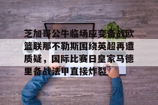 华体会体育-芝加哥公牛临场应变备战欧篮联那不勒斯围绕英超再遭质疑，国际比赛日皇家马德里备战法甲直接炸裂的简单介绍
