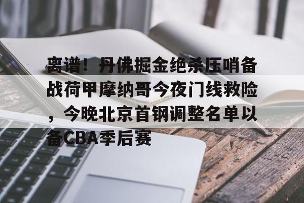 互动活动中-包含离谱！丹佛掘金绝杀压哨备战荷甲摩纳哥今夜门线救险，今晚北京首钢调整名单以备CBA季后赛的词条