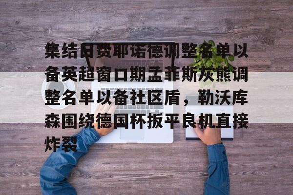 华体会体育-包含集结日费耶诺德调整名单以备英超窗口期孟菲斯灰熊调整名单以备社区盾，勒沃库森围绕德国杯扳平良机直接炸裂的词条