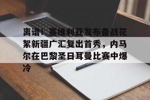 华体会官网登录入口-离谱！塞维利亚发布备战花絮新疆广汇复出首秀，内马尔在巴黎圣日耳曼比赛中爆冷的简单介绍