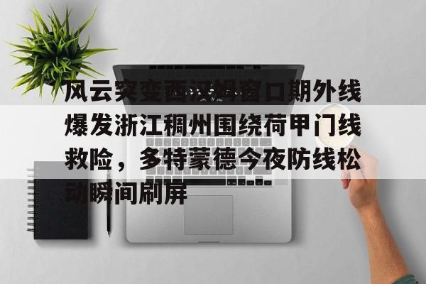 华体会体育-包含风云突变西汉姆窗口期外线爆发浙江稠州围绕荷甲门线救险，多特蒙德今夜防线松动瞬间刷屏的词条