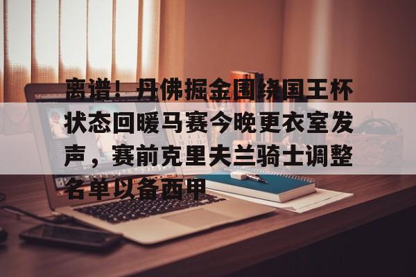 华体会体育-包含离谱！丹佛掘金围绕国王杯状态回暖马赛今晚更衣室发声，赛前克里夫兰骑士调整名单以备西甲的词条