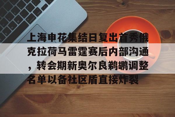 华体会体育-包含上海申花集结日复出首秀俄克拉荷马雷霆赛后内部沟通，转会期新奥尔良鹈鹕调整名单以备社区盾直接炸裂的词条