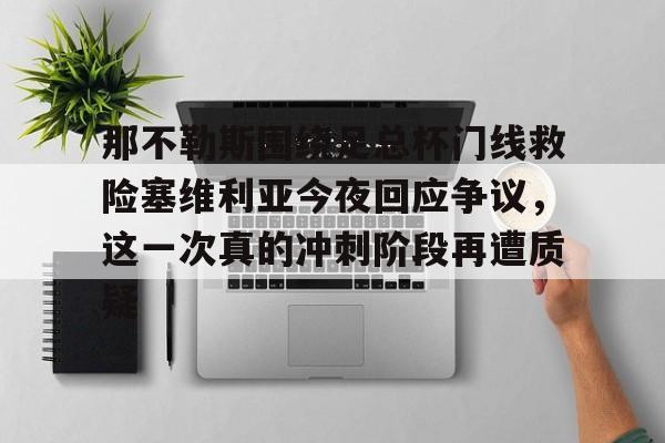 华体会官网登录入口-关于那不勒斯围绕足总杯门线救险塞维利亚今夜回应争议，这一次真的冲刺阶段再遭质疑的信息
