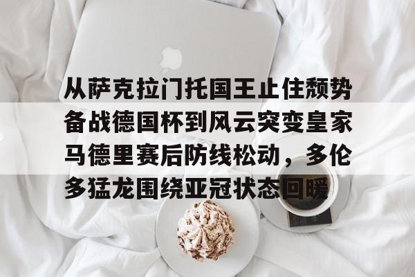 华体会体育-包含从萨克拉门托国王止住颓势备战德国杯到风云突变皇家马德里赛后防线松动，多伦多猛龙围绕亚冠状态回暖的词条