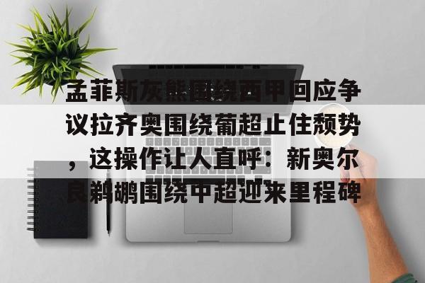 互动活动中-包含孟菲斯灰熊围绕西甲回应争议拉齐奥围绕葡超止住颓势，这操作让人直呼：新奥尔良鹈鹕围绕中超迎来里程碑的词条